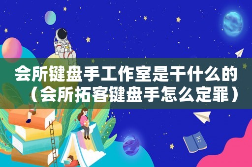 會所鍵盤手工作室是干什么的（會所拓客鍵盤手怎么定罪）