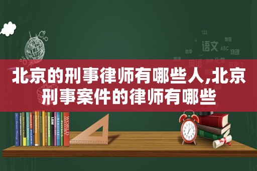 北京的刑事律師有哪些人,北京刑事案件的律師有哪些