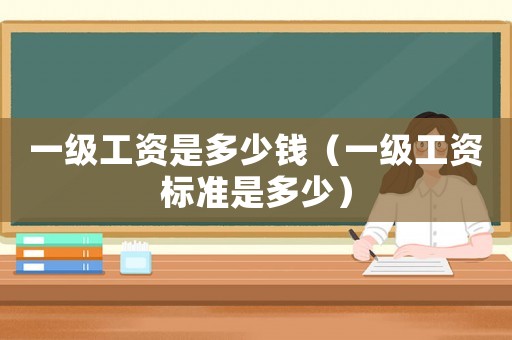 一級工資是多少錢（一級工資標(biāo)準(zhǔn)是多少）
