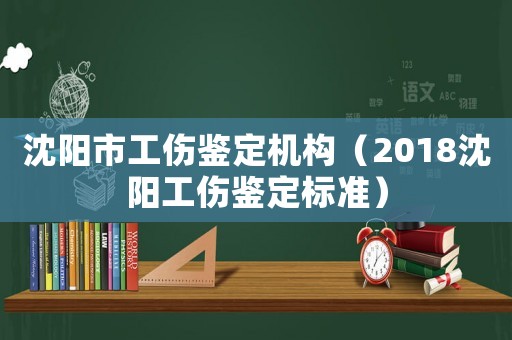 沈陽(yáng)市工傷鑒定機(jī)構(gòu)（2018沈陽(yáng)工傷鑒定標(biāo)準(zhǔn)）