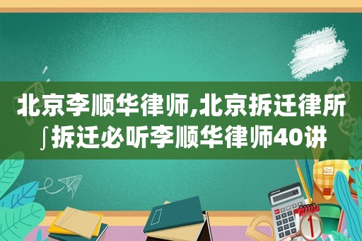 北京李順華律師,北京拆遷律所∫拆遷必聽李順華律師40講