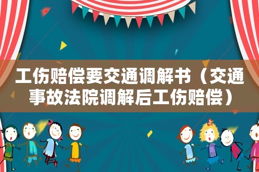 工傷賠償要交通調解書（交通事故法院調解后工傷賠償）