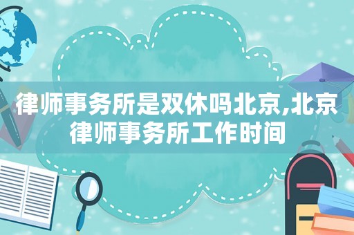 律師事務所是雙休嗎北京,北京律師事務所工作時間