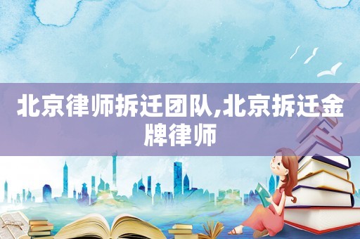 北京律師拆遷團隊,北京拆遷金牌律師