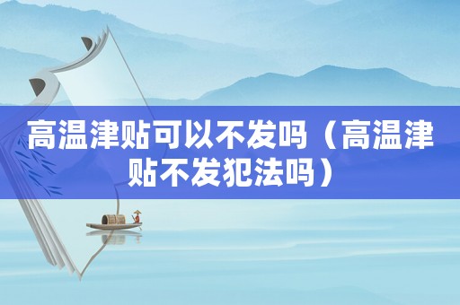 高溫津貼可以不發(fā)嗎（高溫津貼不發(fā)犯法嗎）