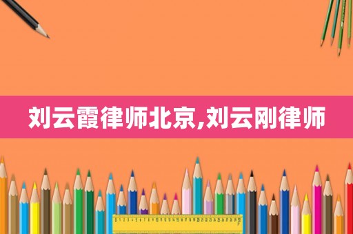 劉云霞律師北京,劉云剛律師