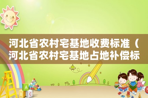 河北省農(nóng)村宅基地收費(fèi)標(biāo)準(zhǔn)（河北省農(nóng)村宅基地占地補(bǔ)償標(biāo)準(zhǔn)）