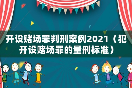 開設(shè)賭場罪判刑案例2021（犯開設(shè)賭場罪的量刑標(biāo)準(zhǔn)）