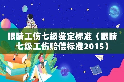 眼睛工傷七級鑒定標準（眼睛七級工傷賠償標準2015）
