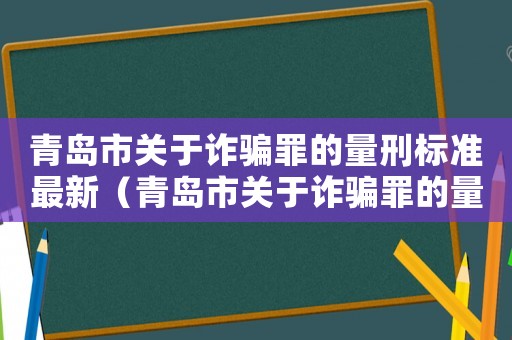 青島市關(guān)于詐騙罪的量刑標準最新（青島市關(guān)于詐騙罪的量刑標準）