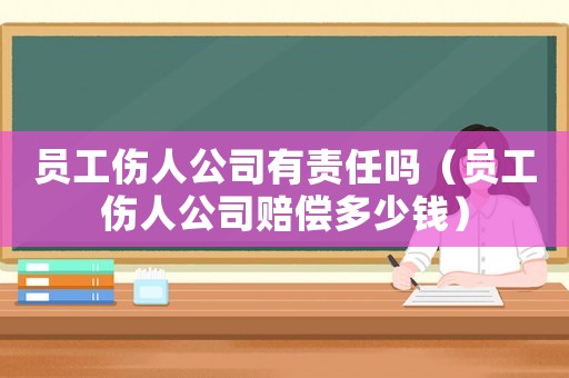 員工傷人公司有責任嗎（員工傷人公司賠償多少錢）