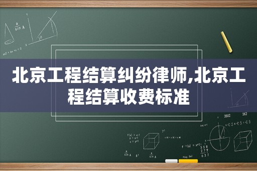 北京工程結算糾紛律師,北京工程結算收費標準