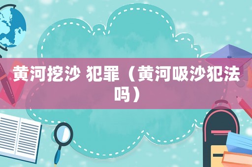 黃河挖沙 犯罪（黃河吸沙犯法嗎）