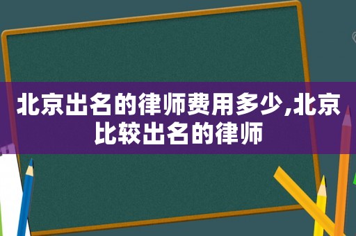 北京出名的律師費用多少,北京比較出名的律師