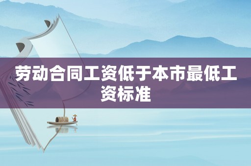勞動(dòng)合同工資低于本市最低工資標(biāo)準(zhǔn)