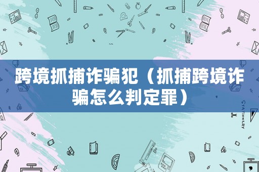 跨境抓捕詐騙犯（抓捕跨境詐騙怎么判定罪）
