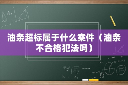 油條超標屬于什么案件（油條不合格犯法嗎）