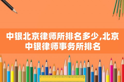 中銀北京律師所排名多少,北京中銀律師事務所排名