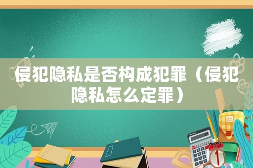 侵犯隱私是否構(gòu)成犯罪（侵犯隱私怎么定罪）