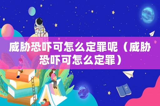 威脅恐嚇可怎么定罪呢（威脅恐嚇可怎么定罪）