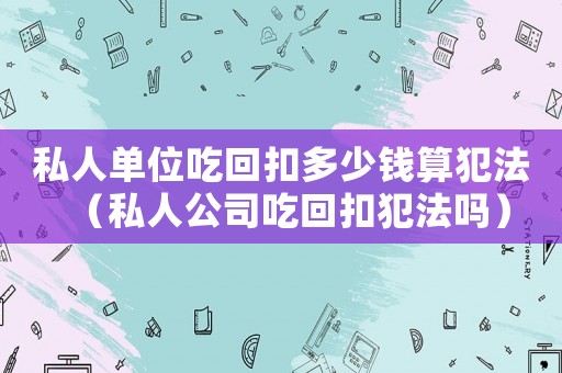 私人單位吃回扣多少錢算犯法（私人公司吃回扣犯法嗎）