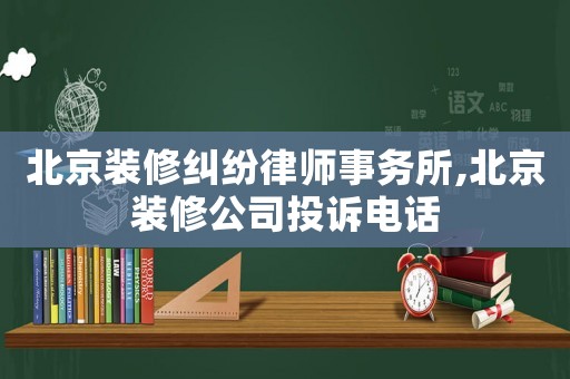 北京裝修糾紛律師事務所,北京裝修公司投訴電話