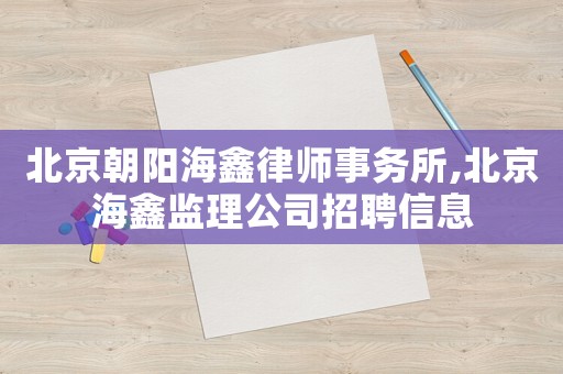 北京朝陽(yáng)海鑫律師事務(wù)所,北京海鑫監(jiān)理公司招聘信息