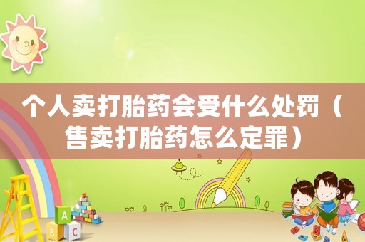 個(gè)人賣(mài)打胎藥會(huì)受什么處罰（售賣(mài)打胎藥怎么定罪）