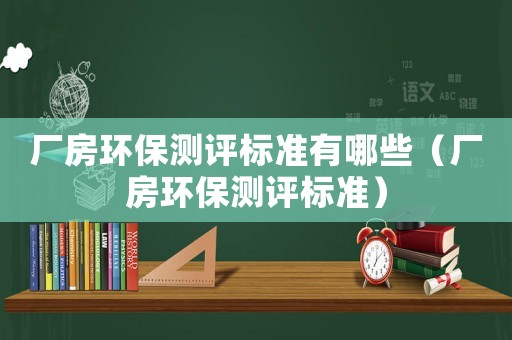 廠房環(huán)保測(cè)評(píng)標(biāo)準(zhǔn)有哪些（廠房環(huán)保測(cè)評(píng)標(biāo)準(zhǔn)）