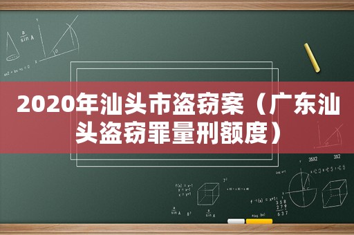2020年汕頭市盜竊案（廣東汕頭盜竊罪量刑額度）