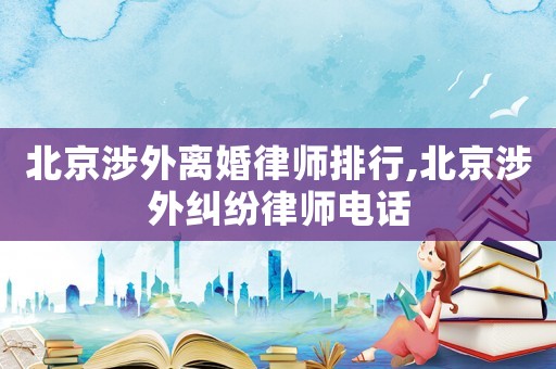 北京涉外離婚律師排行,北京涉外糾紛律師電話