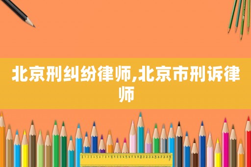 北京刑糾紛律師,北京市刑訴律師