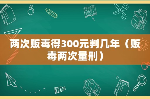 兩次販毒得300元判幾年（販毒兩次量刑）