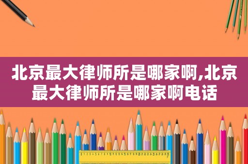 北京最大律師所是哪家啊,北京最大律師所是哪家啊電話