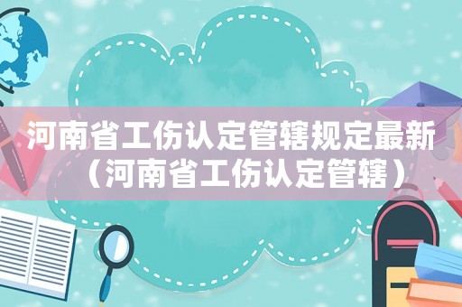 河南省工傷認定管轄規定最新（河南省工傷認定管轄）