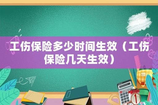 工傷保險多少時間生效（工傷保險幾天生效）