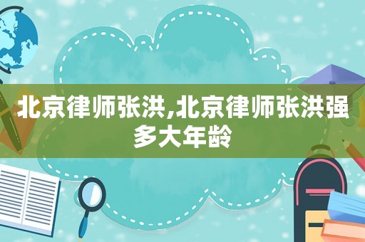 北京律師張洪,北京律師張洪強多大年齡