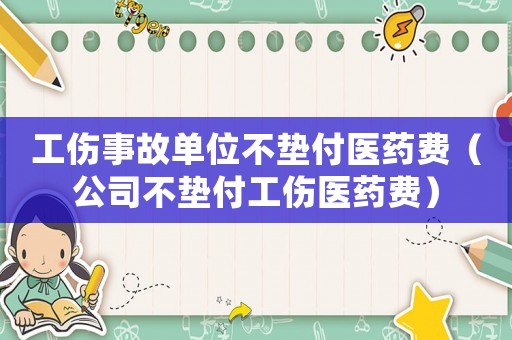 工傷事故單位不墊付醫(yī)藥費(fèi)（公司不墊付工傷醫(yī)藥費(fèi)）