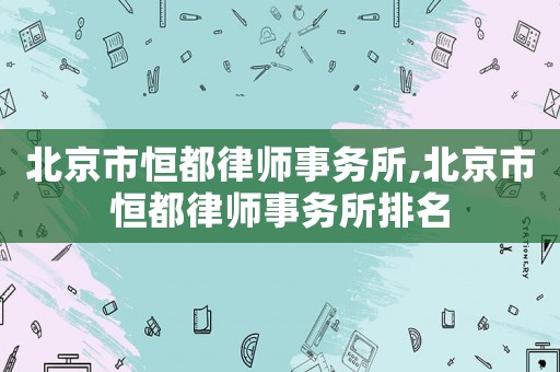 北京市恒都律師事務所,北京市恒都律師事務所排名