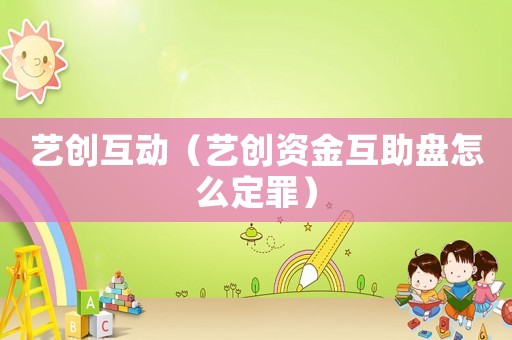 藝創(chuàng)互動（藝創(chuàng)資金互助盤怎么定罪）
