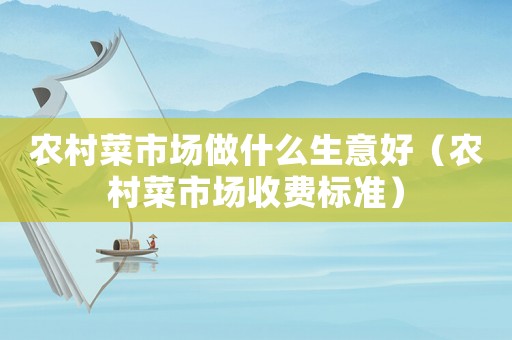 農(nóng)村菜市場做什么生意好（農(nóng)村菜市場收費標(biāo)準(zhǔn)）