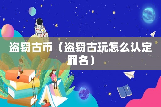 盜竊古幣（盜竊古玩怎么認定罪名）
