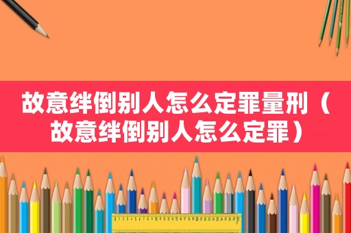 故意絆倒別人怎么定罪量刑（故意絆倒別人怎么定罪）