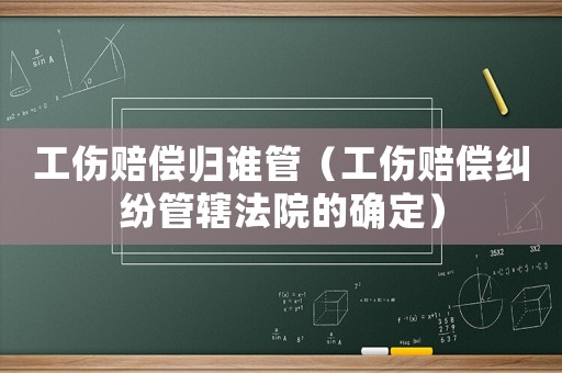 工傷賠償歸誰管（工傷賠償糾紛管轄法院的確定）