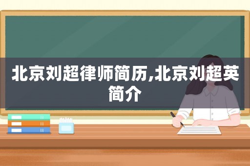 北京劉超律師簡(jiǎn)歷,北京劉超英簡(jiǎn)介