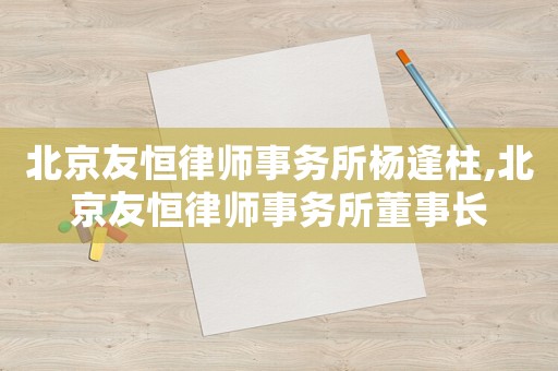 北京友恒律師事務所楊逢柱,北京友恒律師事務所董事長