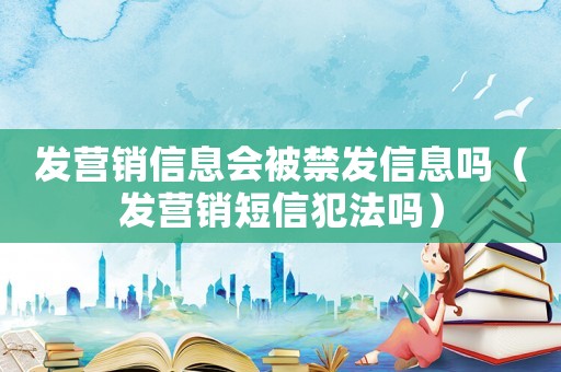 發(fā)營銷信息會被禁發(fā)信息嗎（發(fā)營銷短信犯法嗎）