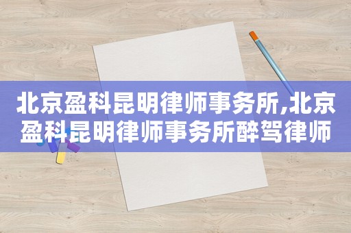 北京盈科昆明律師事務所,北京盈科昆明律師事務所醉駕律師