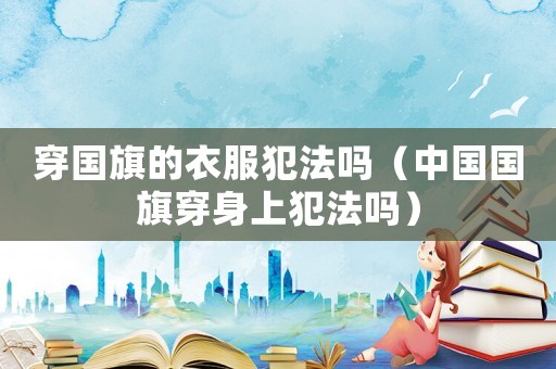 穿國(guó)旗的衣服犯法嗎（中國(guó)國(guó)旗穿身上犯法嗎）