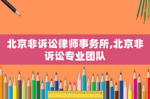 北京非訴訟律師事務所,北京非訴訟專業團隊